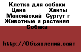 Клетка для собаки › Цена ­ 6 000 - Ханты-Мансийский, Сургут г. Животные и растения » Собаки   